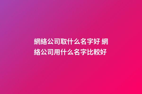 網絡公司取什么名字好 網絡公司用什么名字比較好